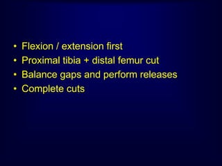 • Flexion / extension first
• Proximal tibia + distal femur cut
• Balance gaps and perform releases
• Complete cuts
 