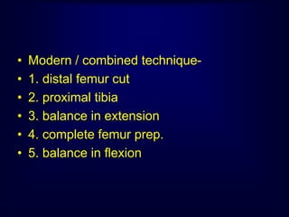 • Modern / combined technique-
• 1. distal femur cut
• 2. proximal tibia
• 3. balance in extension
• 4. complete femur prep.
• 5. balance in flexion
 