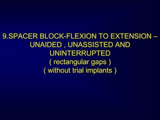9.SPACER BLOCK-FLEXION TO EXTENSION –
UNAIDED , UNASSISTED AND
UNINTERRUPTED
( rectangular gaps )
( without trial implants )
 
