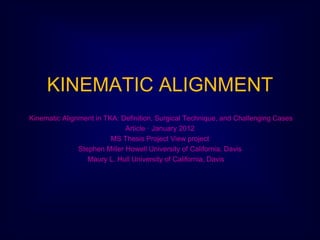 KINEMATIC ALIGNMENT
Kinematic Alignment in TKA: Deﬁnition, Surgical Technique, and Challenging Cases
Article · January 2012
MS Thesis Project View project
Stephen Miller Howell University of California, Davis
Maury L. Hull University of California, Davis
 