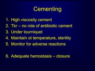 Cementing
1. High viscosity cement
2. Tkr – no role of antibiotic cement
3. Under tourniquet
4. Maintain ot temperature, sterility
5. Monitor for adverse reactions
6. Adequate hemostasis – closure
 