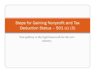 Steps for Gaining Nonprofit and Tax
  Deduction Status – 501 (c) (3)
  Your pathway to the legal framework for the new
                      ministry
 