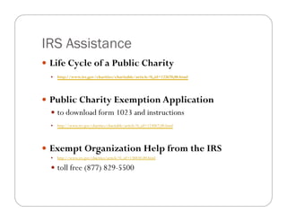 IRS Assistance
!! Life Cycle of a Public Charity
  !!   http://www.irs.gov/charities/charitable/article/0,,id=122670,00.html




!! Public Charity Exemption Application
   !! to download form 1023 and instructions
  !!   http://www.irs.gov/charities/charitable/article/0,,id=123067,00.html




!! Exempt Organization Help from the IRS
  !!   http://www.irs.gov/charities/article/0,,id=138838,00.html

  !! toll free (877) 829-5500
 