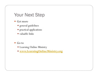 Your Next Step
!! Get more
  !! general guidelines
  !! practical applications
  !! valuable links


!! Go to
  !! Learning Online Ministry
  !! www.LearningOnlineMinistry.org
 
