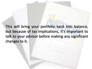 This will bring your portfolio back into balance,
but because of tax implications, it’s important to
talk to your advisor before making any significant
changes to it.
 