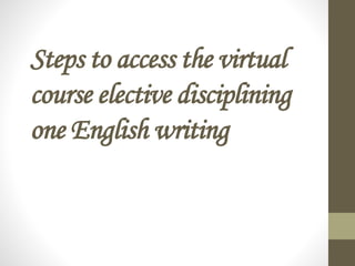 Steps to access the virtual 
course elective disciplining 
one English writing 
 