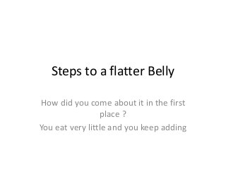 Steps to a flatter Belly
How did you come about it in the first
place ?
You eat very little and you keep adding
 