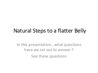 Natural Steps to a flatter Belly
In this presentation , what questions
have we set out to answer ?
See these questions
 