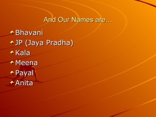 And Our Names are… Bhavani JP (Jaya Pradha) Kala Meena Payal Anita 