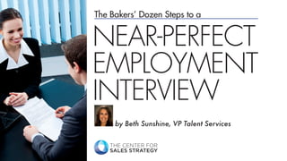 THE CENTER FOR
SALES STRATEGY
The Bakers’ Dozen Steps to a
by Beth Sunshine, VP Talent Services
NEAR-PERFECT
EMPLOYMENT
INTERVIEW
 