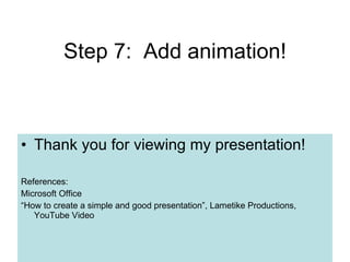Step 7:  Add animation! Thank you for viewing my presentation! References:  Microsoft Office “ How to create a simple and good presentation”, Lametike Productions, YouTube Video 