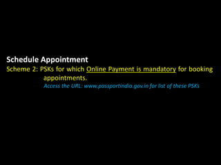 Schedule Appointment
Scheme 2: PSKs for which Online Payment is mandatory for booking
appointments.
Access the URL: www.passportindia.gov.in for list of these PSKs
 
