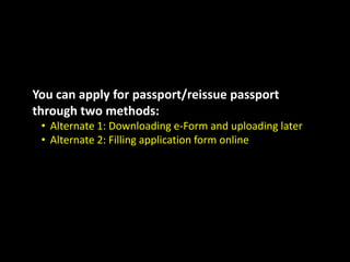 You can apply for passport/reissue passport
through two methods:
• Alternate 1: Downloading e-Form and uploading later
• Alternate 2: Filling application form online
 