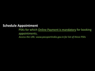 Schedule Appointment 
PSKs for which Online Payment is mandatory for booking 
appointments. 
Access the URL: www.passportindia.gov.in for list of these PSKs 
 