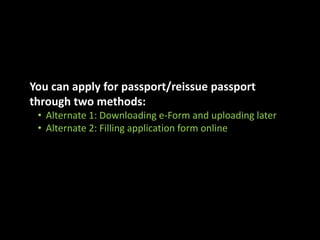 You can apply for passport/reissue passport 
through two methods: 
• Alternate 1: Downloading e-Form and uploading later 
• Alternate 2: Filling application form online 
 