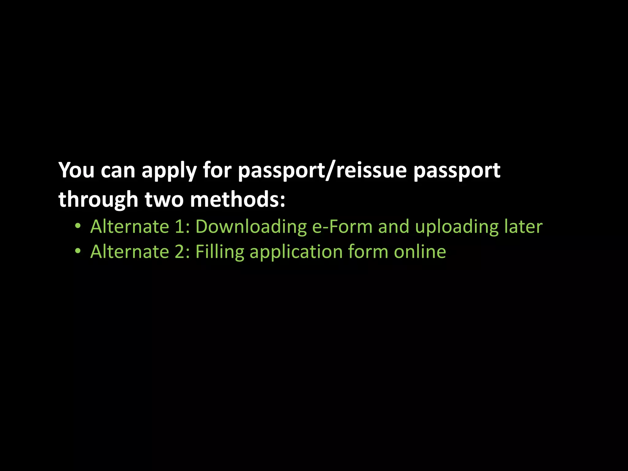 You can apply for passport/reissue passport 
through two methods: 
• Alternate 1: Downloading e-Form and uploading later 
• Alternate 2: Filling application form online 
 