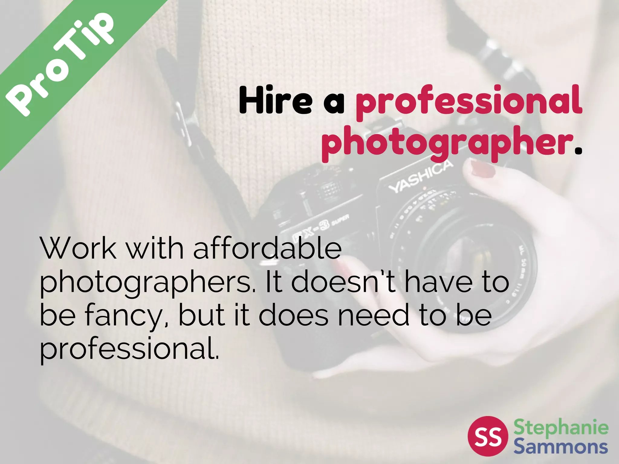 Hire a professional
photographer.
Work with affordable
photographers. It doesn’t have to
be fancy, but it does need to be
professional.
 