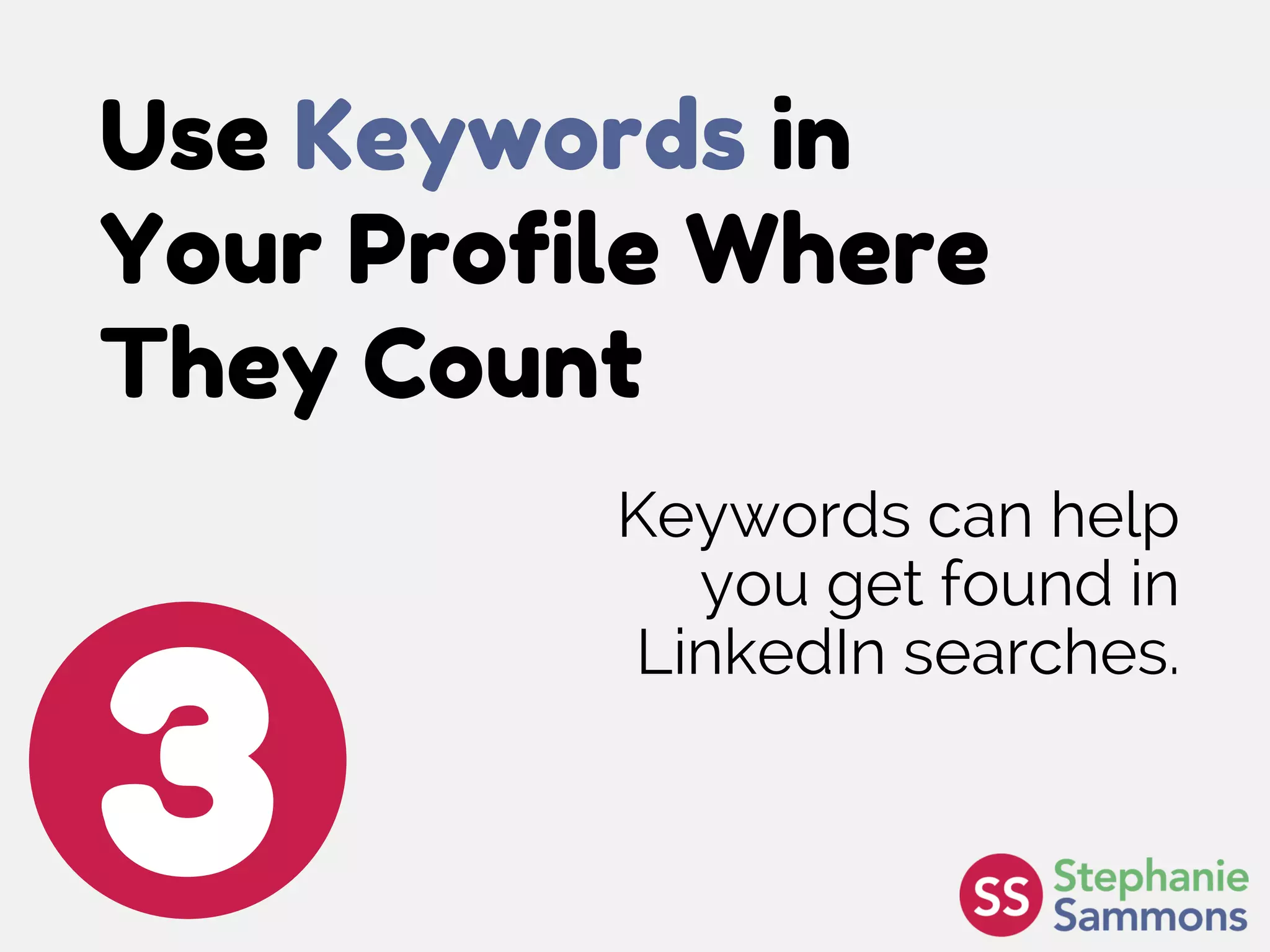Use Keywords in
Your Profile Where
They Count
3
Keywords can help
you get found in
LinkedIn searches.
 