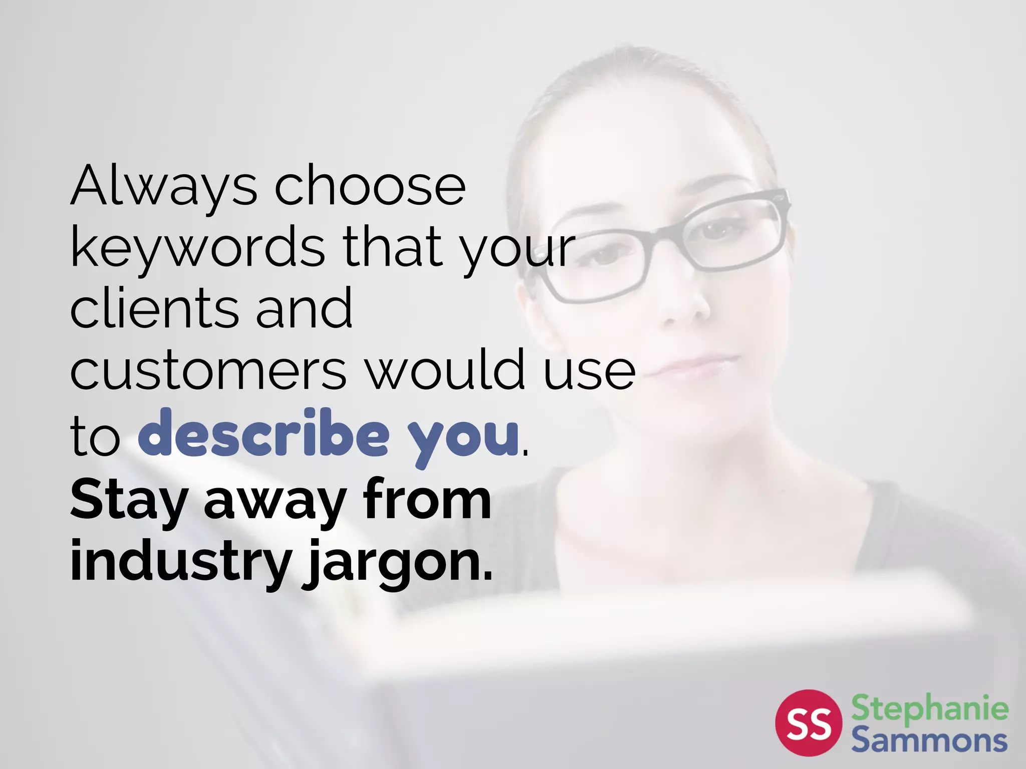 Always choose
keywords that your
clients and
customers would use
to describe you.
Stay away from
industry jargon.
 