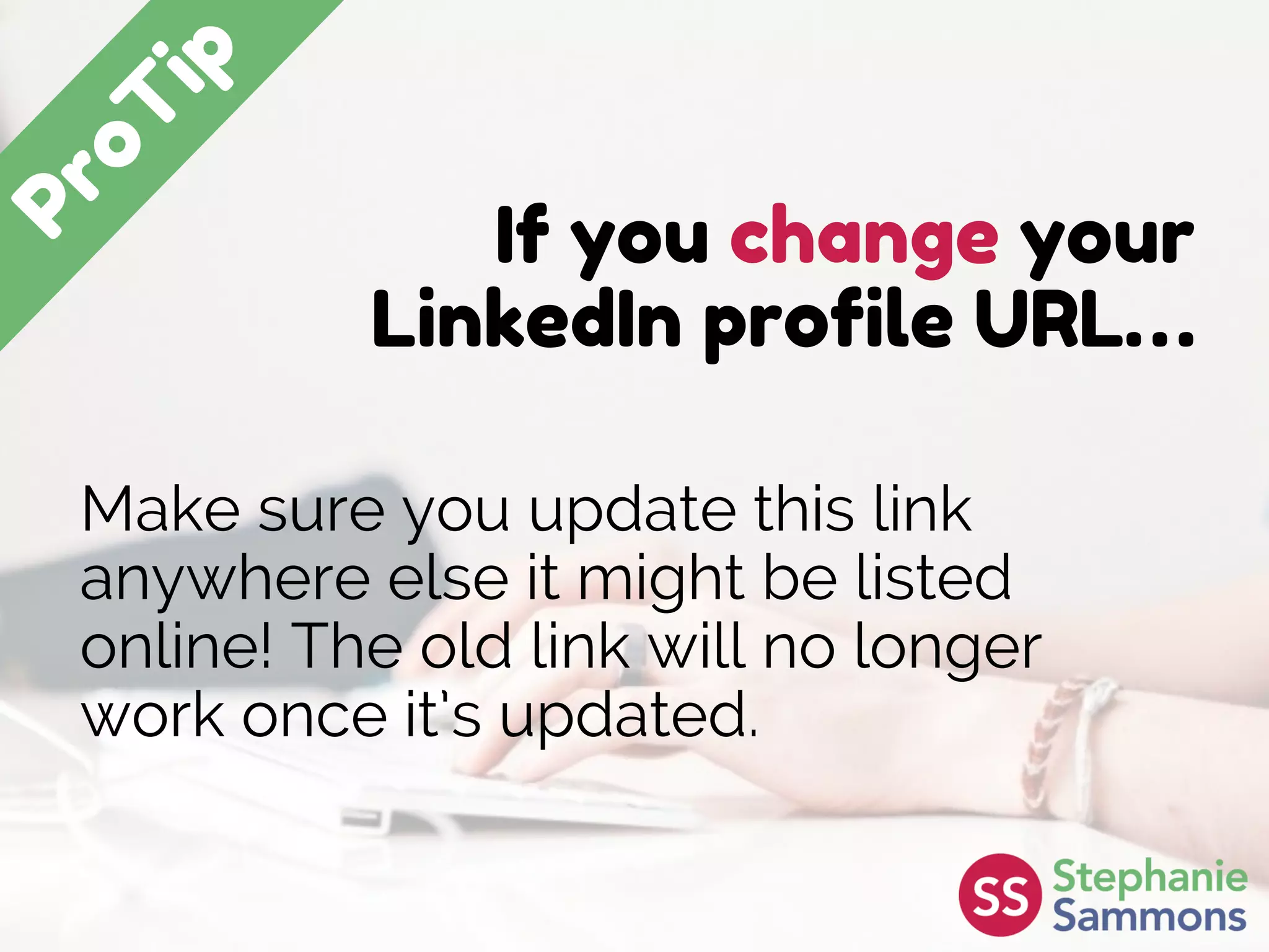 If you change your
LinkedIn profile URL…
Make sure you update this link
anywhere else it might be listed
online! The old link will no longer
work once it’s updated.
 