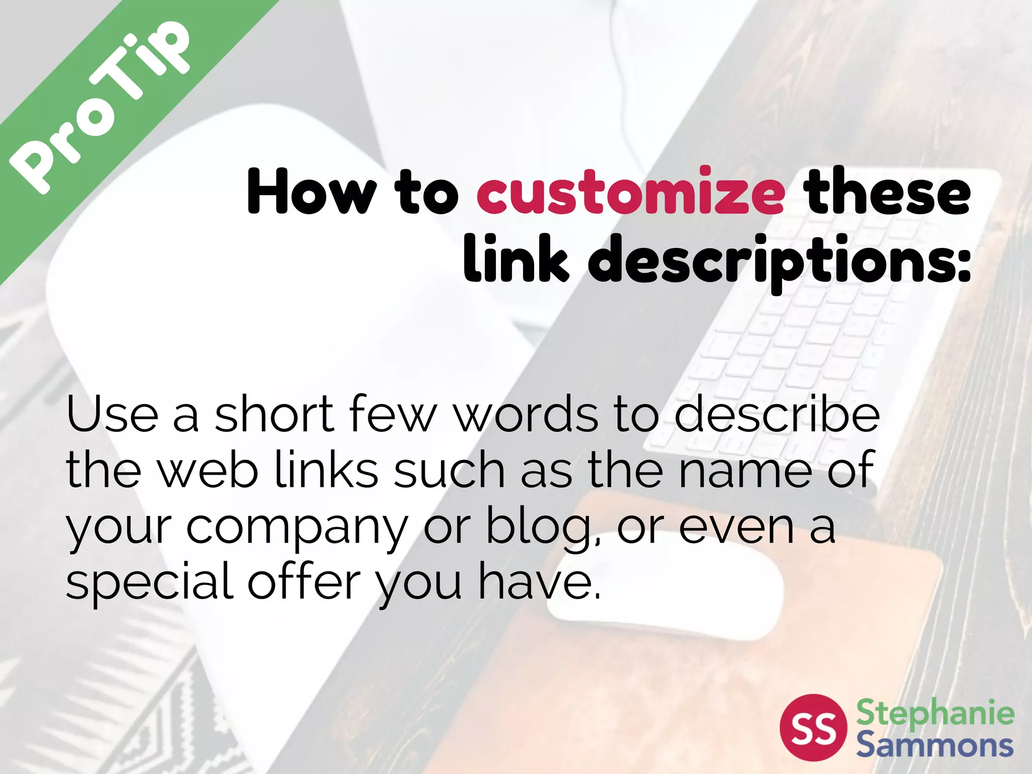 How to customize these
link descriptions:
Use a short few words to describe
the web links such as the name of
your company or blog, or even a
special offer you have.
 
