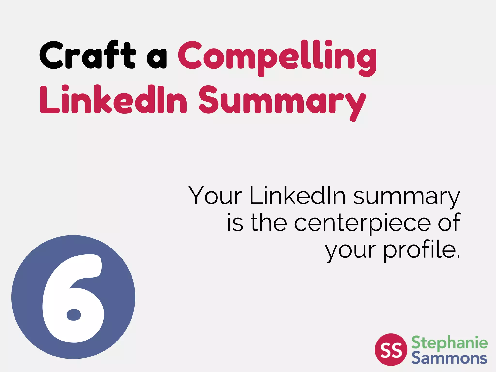 Craft a Compelling
LinkedIn Summary
6
Your LinkedIn summary
is the centerpiece of
your profile.
 