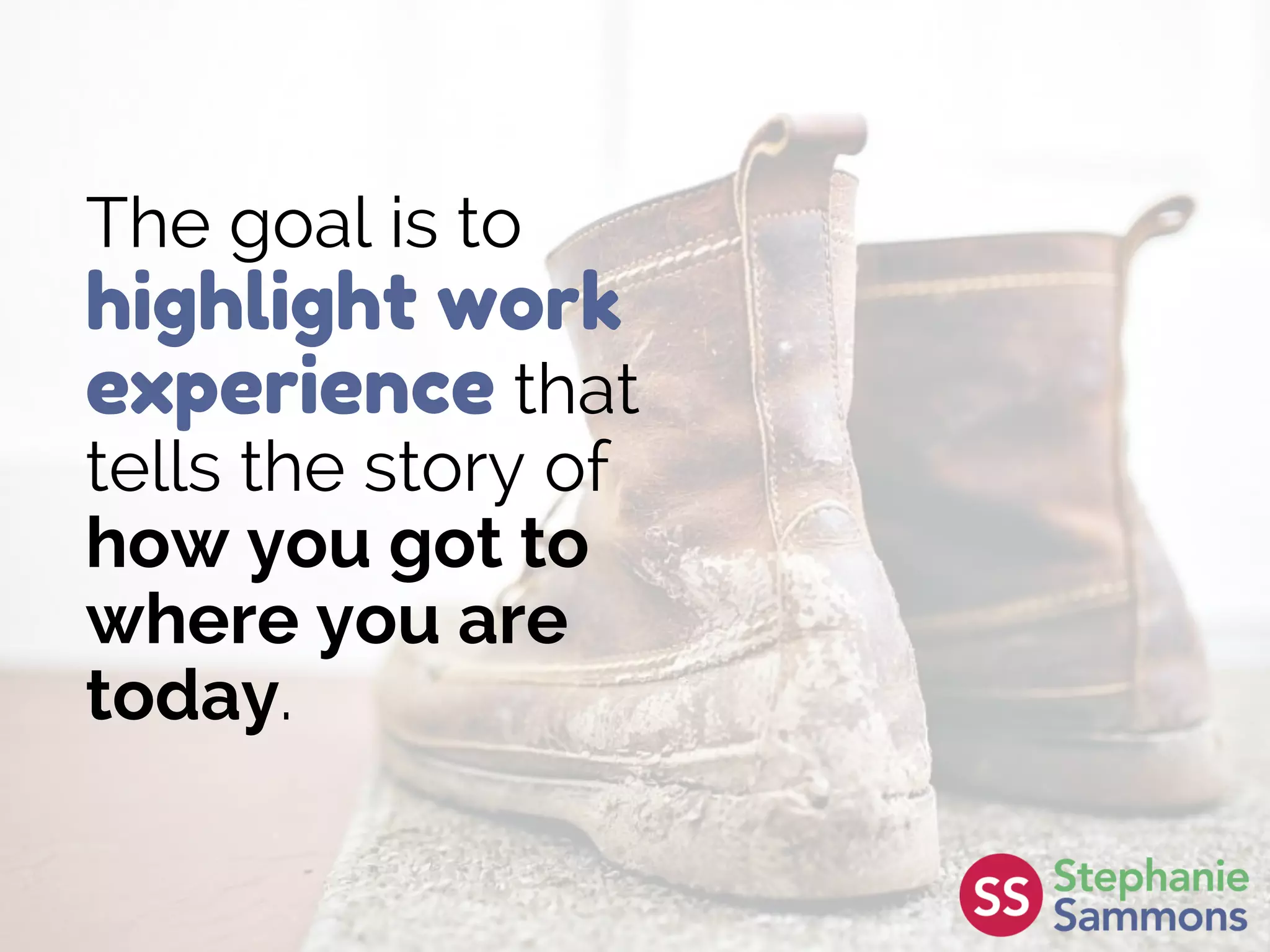 The goal is to
highlight work
experience that
tells the story of
how you got to
where you are
today.
 