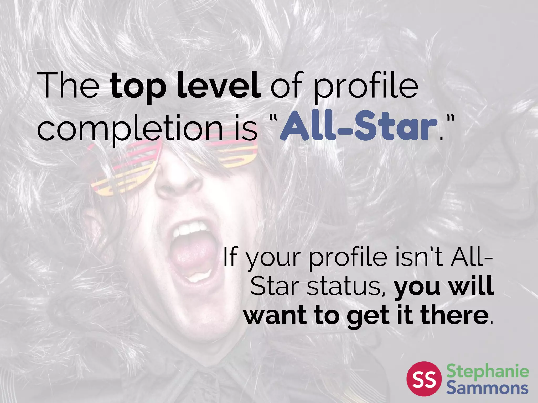 The top level of profile
completion is “All-Star.”
If your profile isn’t All-
Star status, you will
want to get it there.
 