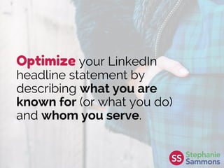 Optimize your LinkedIn
headline statement by
describing what you are
known for (or what you do)
and whom you serve.
 