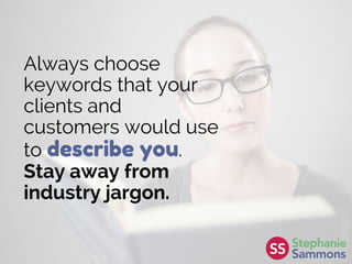 Always choose
keywords that your
clients and
customers would use
to describe you.
Stay away from
industry jargon.
 