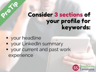 Consider 3 sections of
your profile for
keywords:
 your headline
 your LinkedIn summary
 your current and past work
experience
 