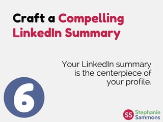 Craft a Compelling
LinkedIn Summary
6
Your LinkedIn summary
is the centerpiece of
your profile.
 
