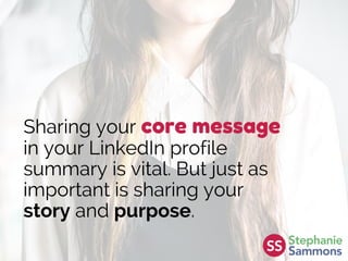 Sharing your core message
in your LinkedIn profile
summary is vital. But just as
important is sharing your
story and purpose.
 