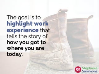 The goal is to
highlight work
experience that
tells the story of
how you got to
where you are
today.
 