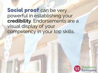 Social proof can be very
powerful in establishing your
credibility. Endorsements are a
visual display of your
competency in your top skills.
 