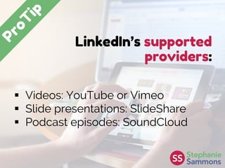 LinkedIn’s supported
providers:
 Videos: YouTube or Vimeo
 Slide presentations: SlideShare
 Podcast episodes: SoundCloud
 