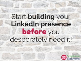 Start building your
LinkedIn presence
before you
desperately need it!
 