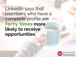 LinkedIn says that
members who have a
complete profile are
forty times more
likely to receive
opportunities.
 
