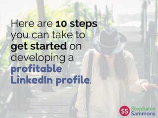 Here are 10 steps
you can take to
get started on
developing a
profitable
LinkedIn profile.
 