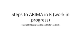 Steps to ARIMA in R (work in
progress)
From ZERO background to usable forecast in R
 