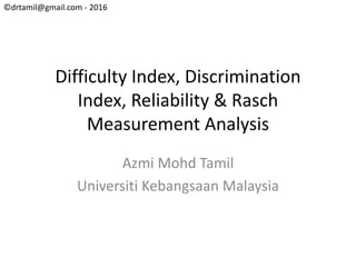 ©drtamil@gmail.com - 2016
Difficulty Index, Discrimination
Index, Reliability & Rasch
Measurement Analysis
Azmi Mohd Tamil
Universiti Kebangsaan Malaysia
 