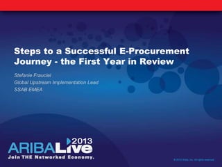 Steps to a Successful E-Procurement
Journey - the First Year in Review
Stefanie Frauciel
Global Upstream Implementation Lead
SSAB EMEA
© 2013 Ariba, Inc. All rights reserved.
 
