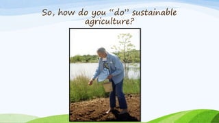 So, how do you “do” sustainable 
agriculture? 
 
