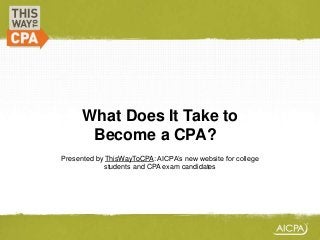 What Does It Take to
Become a CPA??
Presented by ThisWayToCPA: AICPA’s new website for college
students and CPA exam candidates

 