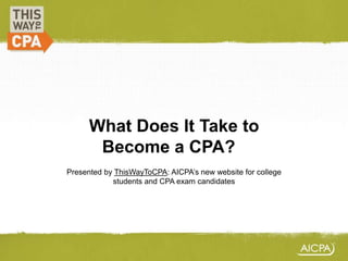 What Does It Take to
Become a CPA??
Presented by ThisWayToCPA: AICPA’s new website for college
students and CPA exam candidates
 