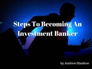 Steps To Becoming An
Investment Banker
by Andrew Glashow
 