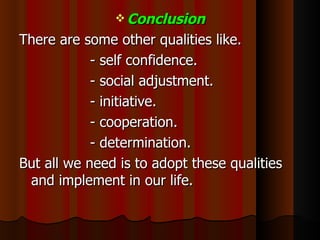 Conclusion There are some other qualities like. - self confidence. - social adjustment. - initiative. - cooperation. - determination. But all we need is to adopt these qualities and implement in our life. 