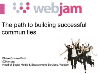 (c) 2010 Webjam Ltd - Confidential  The path to building successful communities Blaise Grimes-Viort @blaisegv Head of Social Media & Engagement Services, Webjam 