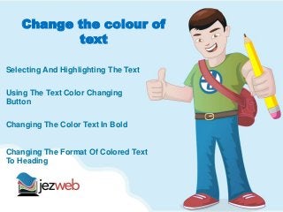 Change the colour of
text
Selecting And Highlighting The Text
Using The Text Color Changing
Button
Changing The Color Text In Bold
Changing The Format Of Colored Text
To Heading
 