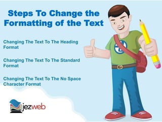 Steps To Change the
Formatting of the Text
Changing The Text To The Heading
Format
Changing The Text To The Standard
Format
Changing The Text To The No Space
Character Format
 